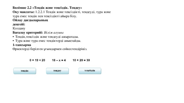 Бөлімше 2.2 «Теңдік және теңсіздік. Теңдеу» Оқу мақсаты: 1.2.2.1 Теңдік және теңсіздікті, теңдеуді, тура және тура емес теңдік пен теңсіздікті айыра білу. Ойлау дағдыларының деңгейі: Қолдану Бағалау критерийі: Білім алушы  Теңдік,теңсіздік және теңдеуді ажыратады.  Тура және тура емес теңдіктерді анықтайды. 1-тапсырма Өрнектерді берілген ұғымдармен сәйкестендіріңіз. 