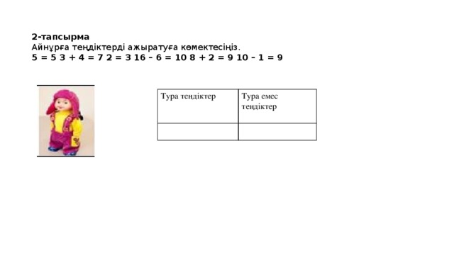 2-тапсырма Айнұрға теңдіктерді ажыратуға көмектесіңіз. 5 = 5 3 + 4 = 7 2 = 3 16 – 6 = 10 8 + 2 = 9 10 – 1 = 9 Тура теңдіктер Тура емес теңдіктер 