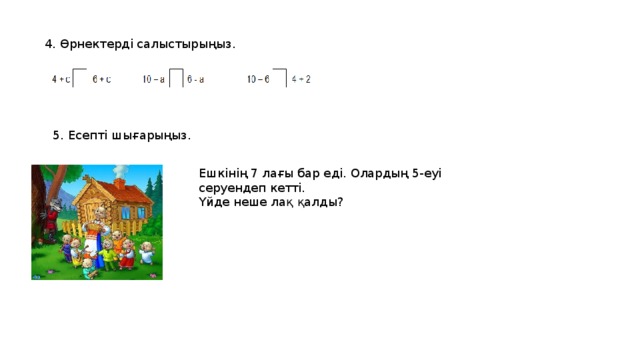5. Есепті шығарыңыз. 4. Өрнектерді салыстырыңыз. Ешкінің 7 лағы бар еді. Олардың 5-еуі серуендеп кетті. Үйде неше лақ қалды? 