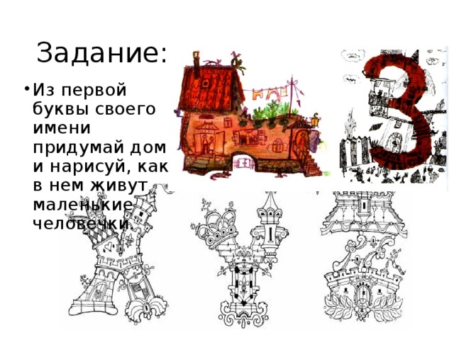 Задание:  Из первой буквы своего имени придумай дом и нарисуй, как в нем живут маленькие человечки. 