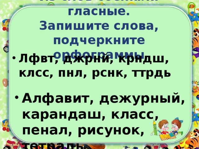 Из слов сбежали гласные.  Запишите слова, подчеркните орфограммы Лфвт, джрнй, крндш, клсс, пнл, рснк, ттрдь Алфавит, дежурный, карандаш, класс, пенал, рисунок, тетрадь 