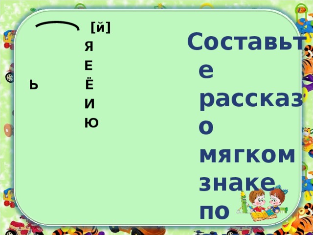  [ й ]  Я  Е  Ь Ё  И  Ю Составьте рассказ о мягком знаке по схеме . 