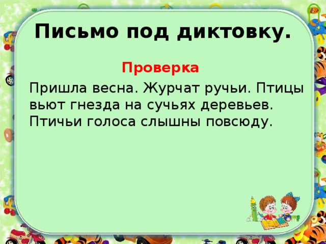 Письмо под диктовку. Проверка   Пришла весна. Журчат ручьи. Птицы вьют гнезда на сучьях деревьев. Птичьи голоса слышны повсюду. 