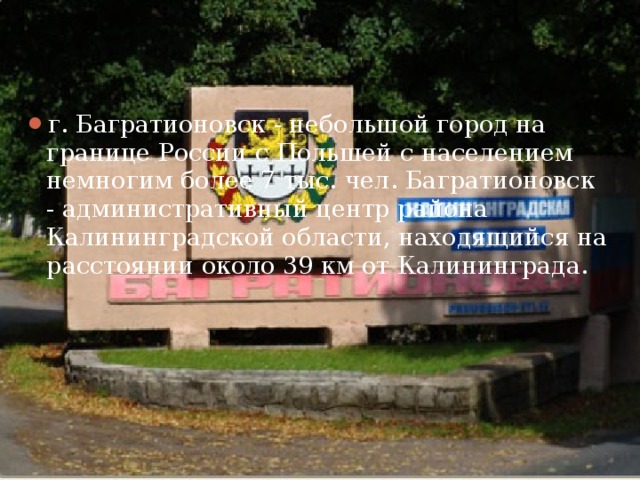 г. Багратионовск - небольшой город на границе России с Польшей с населением немногим более 7 тыс. чел. Багратионовск - административный центр района Калининградской области, находящийся на расстоянии около 39 км от Калининграда. 