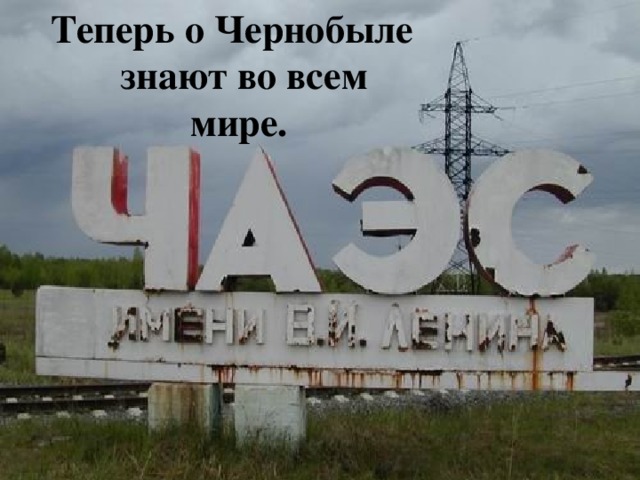 Теперь о Чернобыле знают во всем мире. 