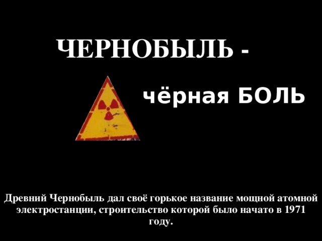 ЧЕРНОБЫЛЬ - чёрная БОЛЬ Древний Чернобыль дал своё горькое название мощной атомной электростанции, строительство которой было начато в 1971 году. 