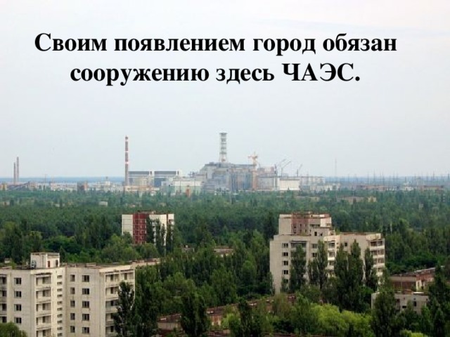 Своим появлением город обязан сооружению здесь ЧАЭС. 