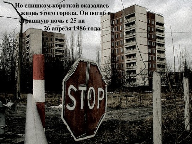 Но слишком короткой оказалась жизнь этого города. Он погиб в страшную ночь с 25 на 26 апреля 1986 года. 
