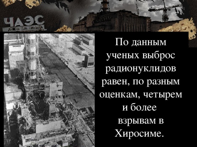 По данным ученых выброс радионуклидов равен, по разным оценкам, четырем и более  взрывам в Хиросиме. 