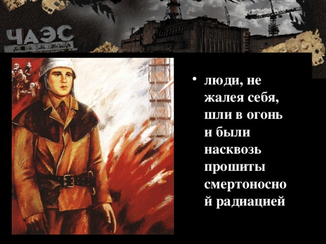 люди, не жалея себя, шли в огонь и были насквозь прошиты смертоносной радиацией  
