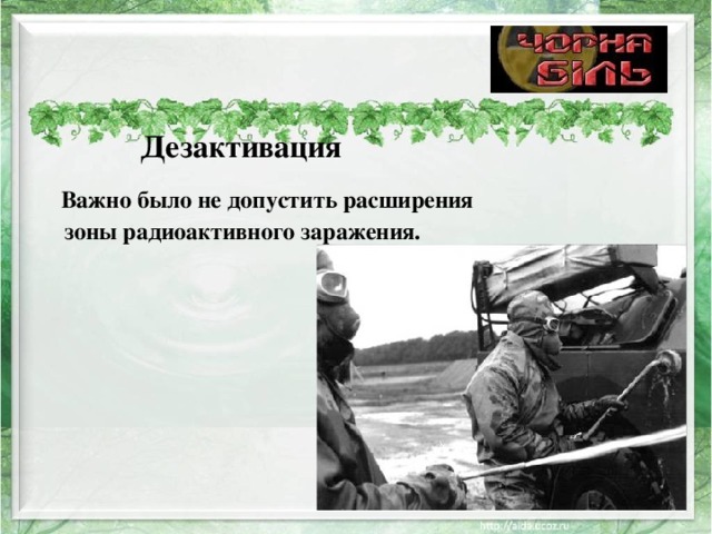 Дезактивация       Важно было не допустить расширения зоны радиоактивного заражения. 