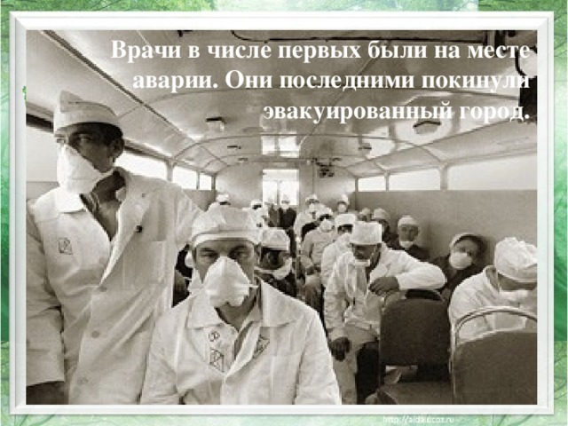 Врачи в числе первых были на месте аварии. Они последними покинули эвакуированный город. 