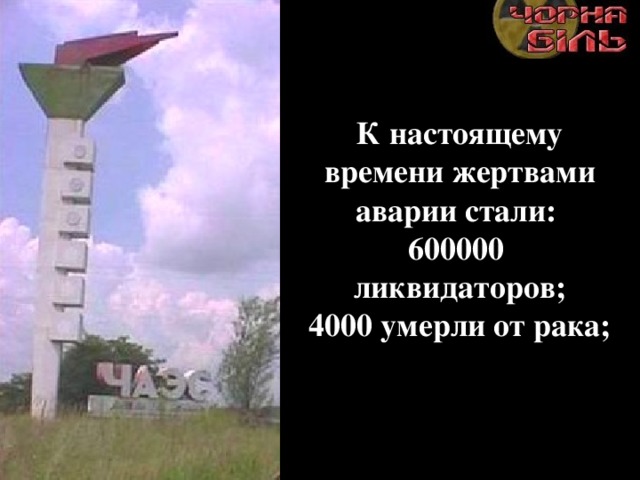 К настоящему времени жертвами аварии стали: 600000 ликвидаторов; 4000 умерли от рака; 