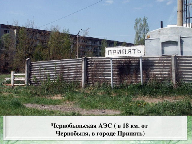 Чернобыльская АЭС ( в 18 км. от Чернобыля, в городе Припять) 