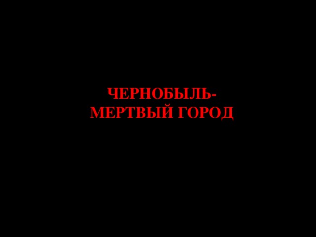 ЧЕРНОБЫЛЬ- МЕРТВЫЙ ГОРОД 