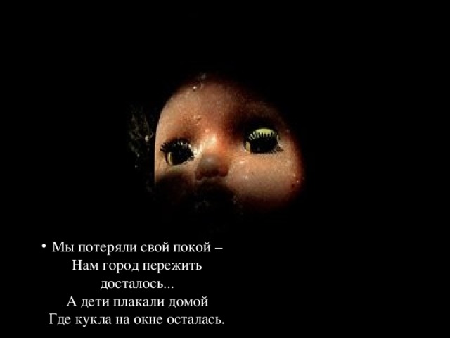 Мы потеряли свой покой –  Нам город пережить досталось...  А дети плакали домой  Где кукла на окне осталась. 