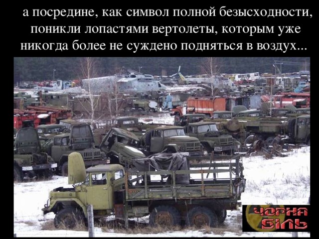  а посредине, как символ полной безысходности, поникли лопастями вертолеты, которым уже никогда более не суждено подняться в воздух... 