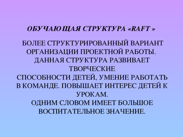 Обучающая структура «RAFT »    Более структурированный вариант  организации проектной работы.  Данная структура развивает творческие  способности детей, умение работать в команде. Повышает интерес детей к урокам.  Одним словом имеет большое воспитательное значение.   