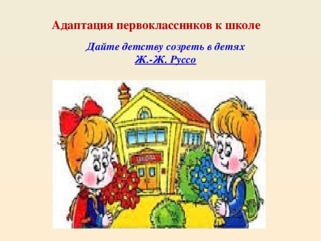 Адаптация первоклассников к школе Дайте детству созреть в детях Ж.-Ж. Руссо 