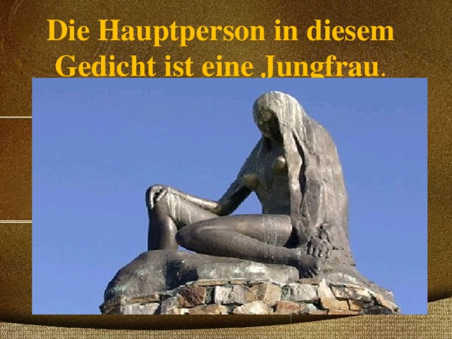 Die Hauptperson in diesem Gedicht ist eine Jungfrau . 