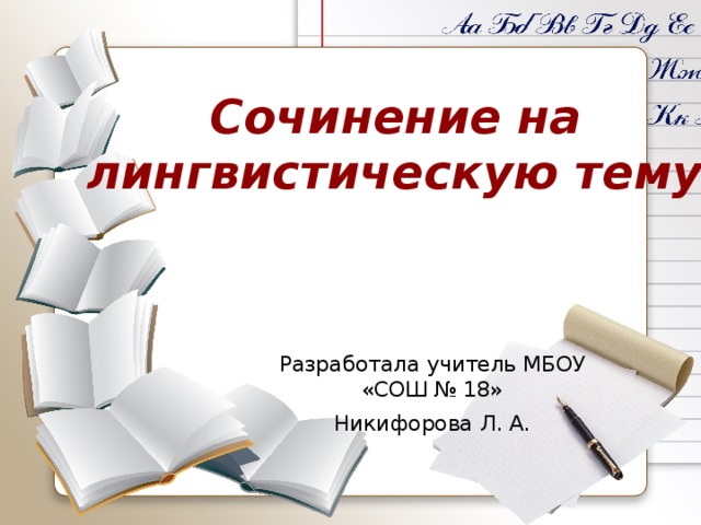 Сочинение на  лингвистическую тему. Разработала учитель МБОУ «СОШ № 18» Никифорова Л. А.