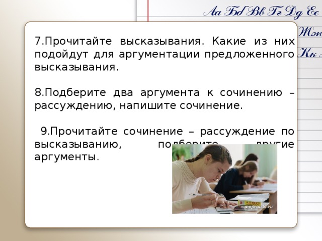 7.Прочитайте высказывания. Какие из них подойдут для аргументации предложенного высказывания.   8.Подберите два аргумента к сочинению – рассуждению, напишите сочинение.    9.Прочитайте сочинение – рассуждение по высказыванию, подберите другие аргументы.