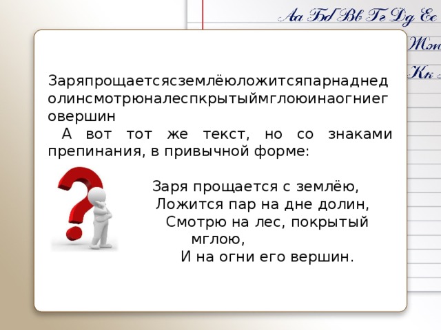 Заряпрощаетсясземлёюложитсяпарнаднедолинсмотрюналеспкрытыймглоюинаогниеговершин  А вот тот же текст, но со знаками препинания, в привычной форме:    Заря прощается с землёю,  Ложится пар на дне долин,  Смотрю на лес, покрытый мглою,  И на огни его вершин.