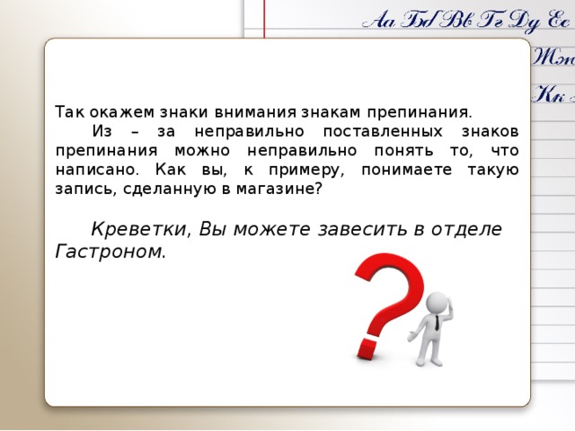 Так окажем знаки внимания знакам препинания.  Из – за неправильно поставленных знаков препинания можно неправильно понять то, что написано. Как вы, к примеру, понимаете такую запись, сделанную в магазине?    Креветки, Вы можете завесить в отделе Гастроном.