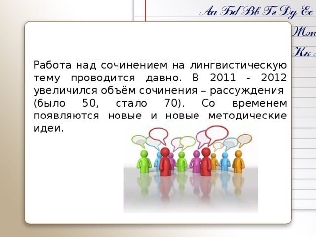 Работа над сочинением на лингвистическую тему проводится давно. В 2011 - 2012 увеличился объём сочинения – рассуждения (было 50, стало 70). Со временем появляются новые и новые методические идеи.
