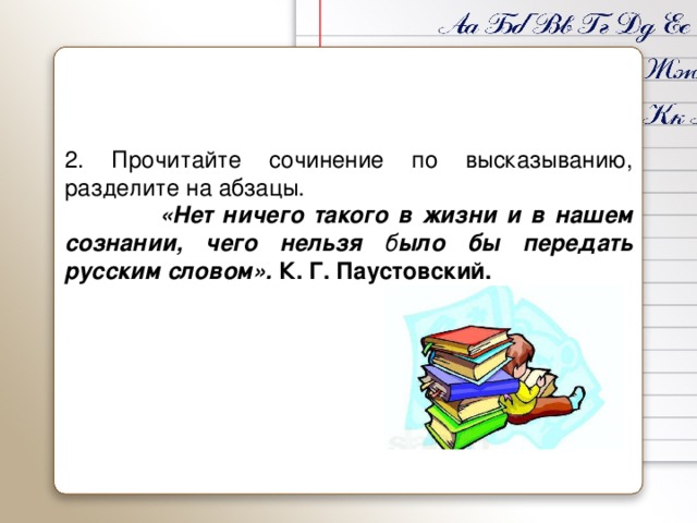 2. Прочитайте сочинение по высказыванию, разделите на абзацы.  «Нет ничего такого в жизни и в нашем сознании, чего нельзя б ыло бы передать русским словом». К. Г. Паустовский.