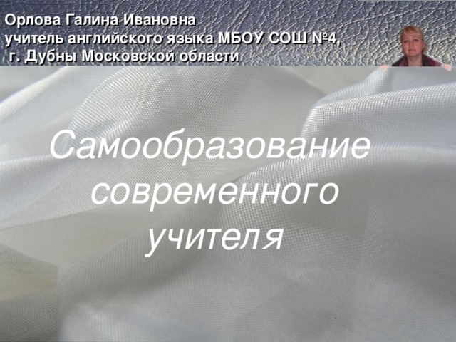    Орлова Галина Ивановна  учитель английского языка MБОУ СОШ №4,  г. Дубны Московской области    Самообразование  современного учителя 