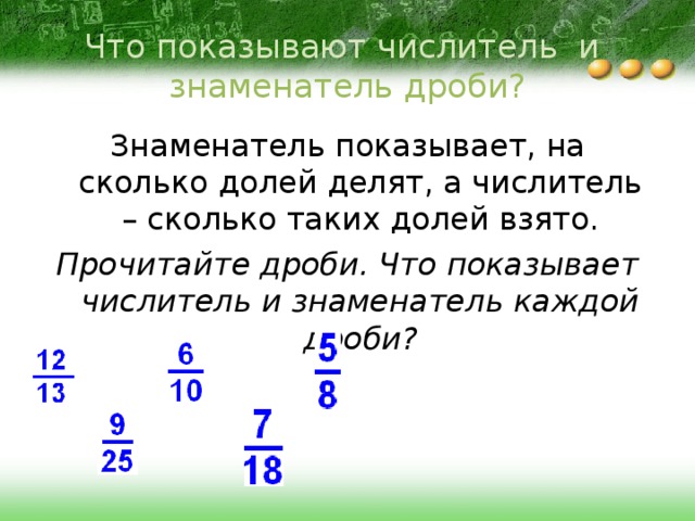 Что показывают числитель и знаменатель дроби? Знаменатель показывает, на сколько долей делят, а числитель – сколько таких долей взято. Прочитайте дроби. Что показывает числитель и знаменатель каждой дроби? 