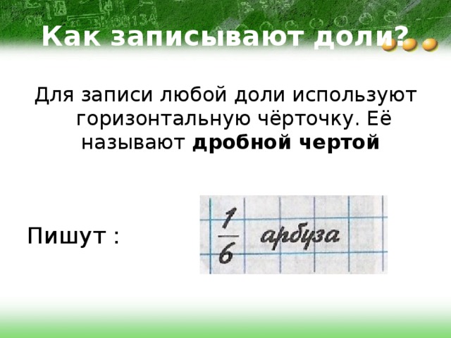 Как записывают доли? Для записи любой доли используют горизонтальную чёрточку. Её называют дробной чертой Пишут : 
