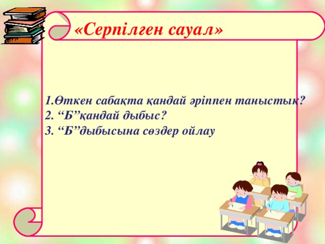 1.Өткен сабақта қандай әріппен таныстық? 2. “Б”қандай дыбыс? 3. “Б”дыбысына сөздер ойлау   «Серпілген сауал» 