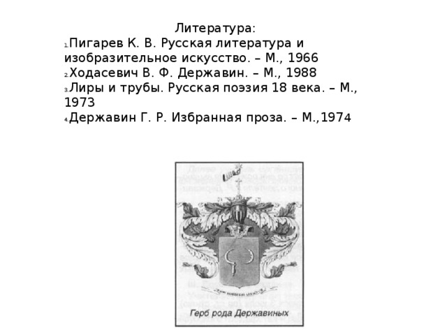  Литература: Пигарев К. В. Русская литература и изобразительное искусство. – М., 1966 Ходасевич В. Ф. Державин. – М., 1988 Лиры и трубы. Русская поэзия 18 века. – М., 1973 Державин Г. Р. Избранная проза. – М.,197 4 