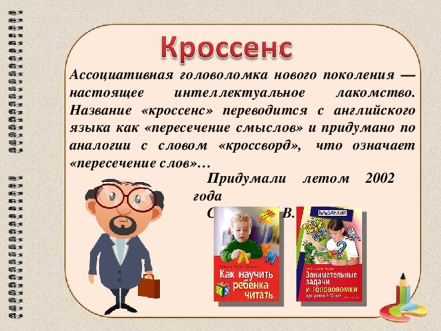 Ассоциативная головоломка нового поколения — настоящее интеллектуальное лакомство. Название «кроссенс» переводится с английского языка как «пересечение смыслов» и придумано по аналогии с словом «кроссворд»,  что означает «пересечение слов»…  Придумали летом 2002 года С. Федин и В. Бусленко 
