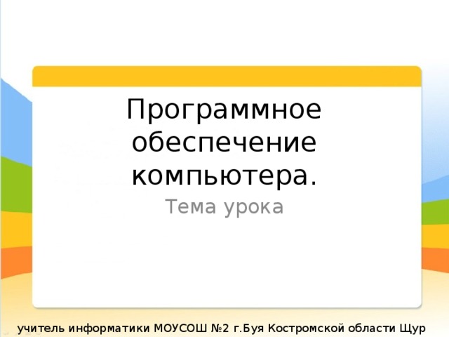 Программное обеспечение компьютера. Тема урока учитель информатики МОУСОШ №2 г.Буя Костромской области Щур Анна Николаевна