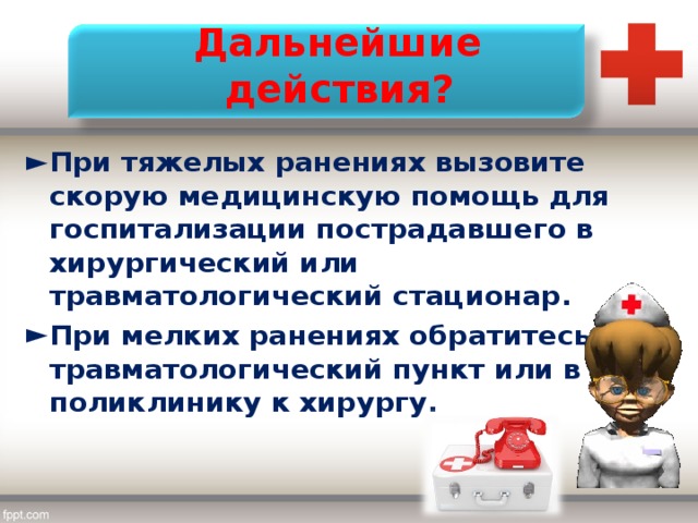  Дальнейшие действия? При тяжелых ранениях вызовите скорую медицинскую помощь для госпитализации пострадавшего в хирургический или травматологический стационар. При мелких ранениях обратитесь в травматологический пункт или в поликлинику к хирургу. 