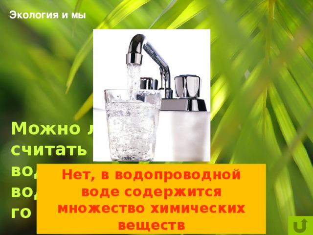 Экология и мы  Можно ли считать чистой воду из водопроводного крана? Нет, в водопроводной воде содержится множество химических веществ 
