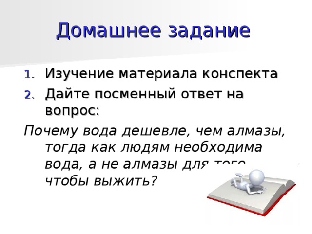 Домашнее задание Изучение материала конспекта Дайте посменный ответ на вопрос:  Почему вода дешевле, чем алмазы, тогда как людям необходима вода, а не алмазы для того, чтобы выжить?  