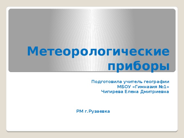 Метеорологические приборы Подготовила учитель географии МБОУ «Гимназия №1» Чигирева Елена Дмитриевна    РМ г.Рузаевка 