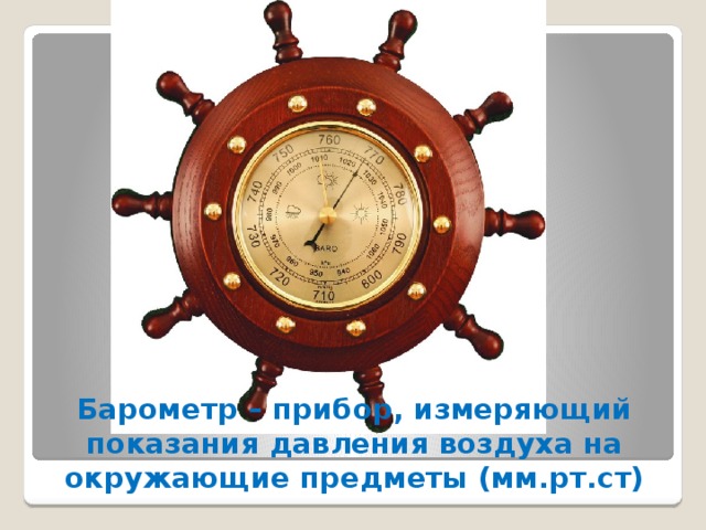 Барометр – прибор, измеряющий показания давления воздуха на окружающие предметы (мм.рт.ст) 