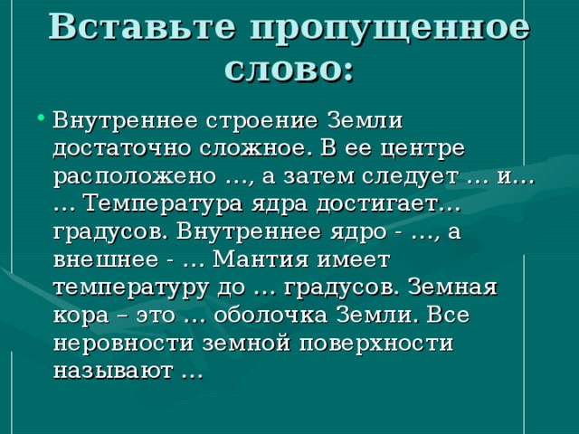 Вставьте пропущенное слово: Внутреннее строение Земли достаточно сложное. В ее центре расположено …, а затем следует … и… … Температура ядра достигает… градусов. Внутреннее ядро - …, а внешнее - … Мантия имеет температуру до … градусов. Земная кора – это … оболочка Земли. Все неровности земной поверхности называют … 