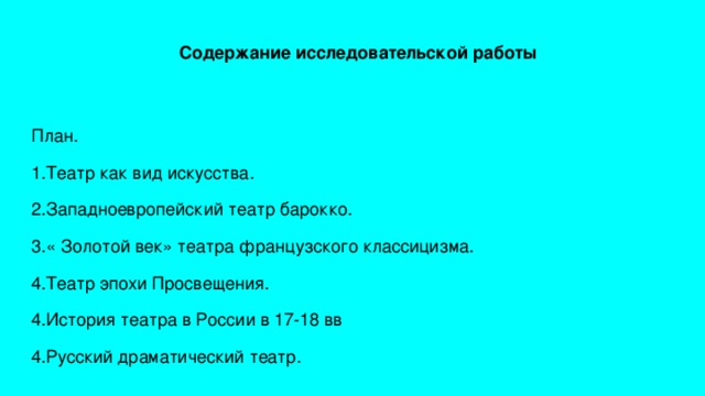  Содержание исследовательской работы План. 1.Театр как вид искусства. 2.Западноевропейский театр барокко. 3.« Золотой век» театра французского классицизма. 4.Театр эпохи Просвещения. 4.История театра в России в 17-18 вв 4.Русский драматический театр. 