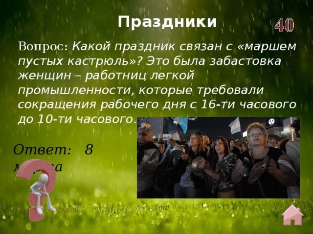 Праздники Вопрос:  Какой праздник связан с «маршем пустых кастрюль»? Это была забастовка женщин – работниц легкой промышленности, которые требовали сокращения рабочего дня с 16-ти часового до 10-ти часового.  Ответ: 8 марта 