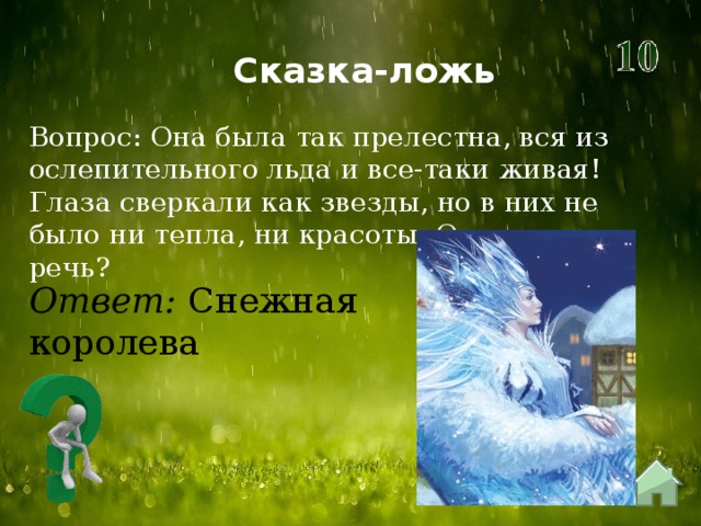 Сказка-ложь Вопрос: Она была так прелестна, вся из ослепительного льда и все-таки живая! Глаза сверкали как звезды, но в них не было ни тепла, ни красоты. О ком идет речь? Ответ: Снежная королева 