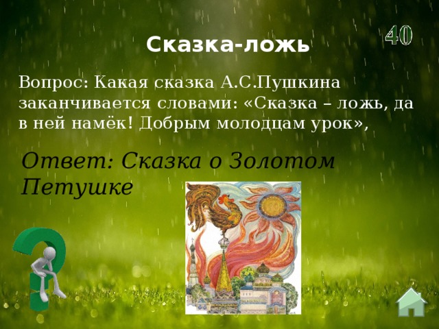 Сказка-ложь Вопрос: Какая сказка А.С.Пушкина заканчивается словами: «Сказка – ложь, да в ней намёк! Добрым молодцам урок», Ответ: Сказка о Золотом Петушке 