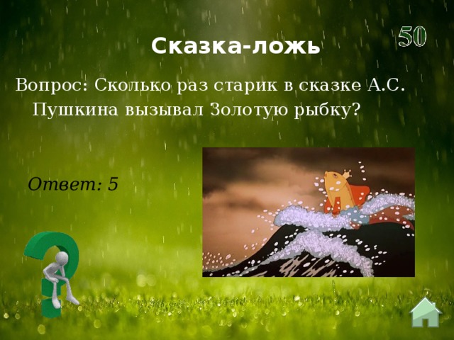 Сказка-ложь Вопрос: Сколько раз старик в сказке А.С. Пушкина вызывал Золотую рыбку?  Ответ: 5 