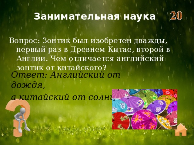Занимательная наука Вопрос: Зонтик был изобретен дважды, первый раз в Древнем Китае, второй в Англии. Чем отличается английский зонтик от китайского? Ответ: Английский от дождя, а китайский от солнца 