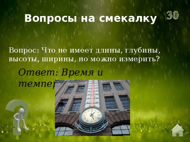 Вопросы на смекалку Вопрос: Что не имеет длины, глубины, высоты, ширины, но можно измерить? Ответ: Время и температура 